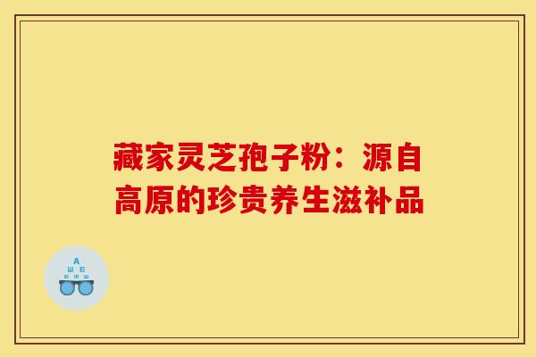 藏家灵芝孢子粉：源自高原的珍贵养生滋补品