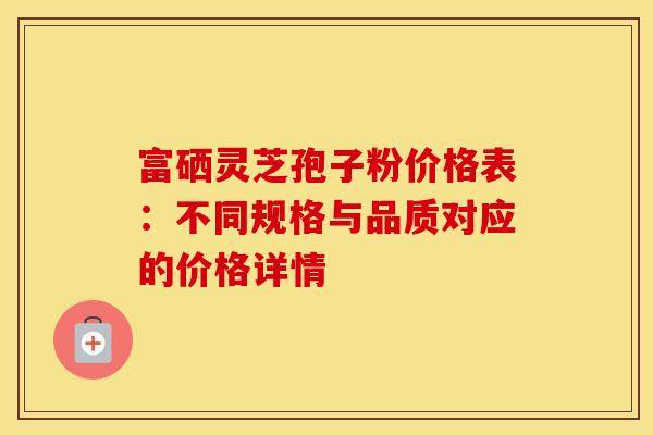 富硒灵芝孢子粉价格表：不同规格与品质对应的价格详情