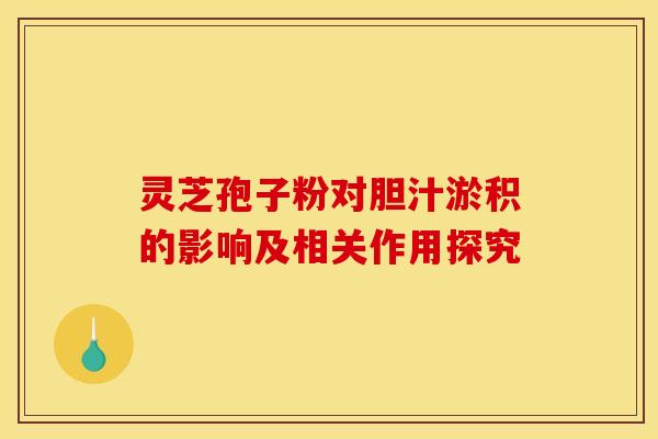 灵芝孢子粉对胆汁淤积的影响及相关作用探究