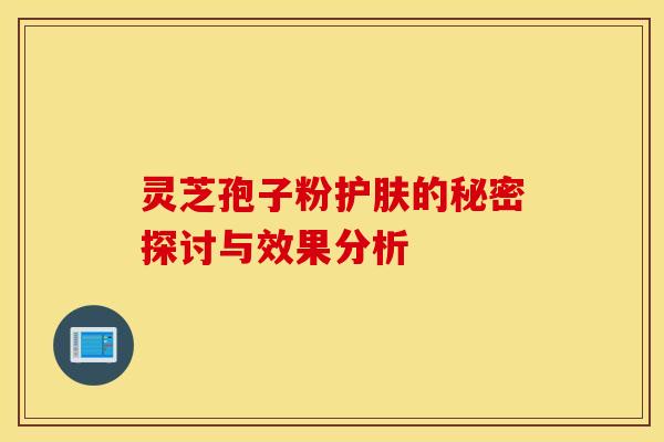 灵芝孢子粉护肤的秘密探讨与效果分析