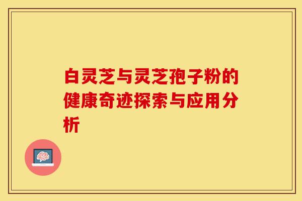 白灵芝与灵芝孢子粉的健康奇迹探索与应用分析