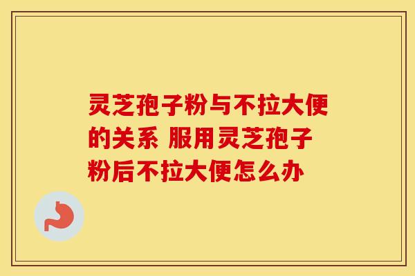 灵芝孢子粉与不拉大便的关系 服用灵芝孢子粉后不拉大便怎么办