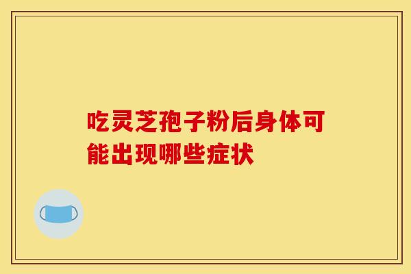 吃灵芝孢子粉后身体可能出现哪些症状