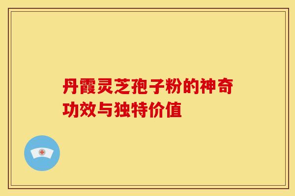 丹霞灵芝孢子粉的神奇功效与独特价值