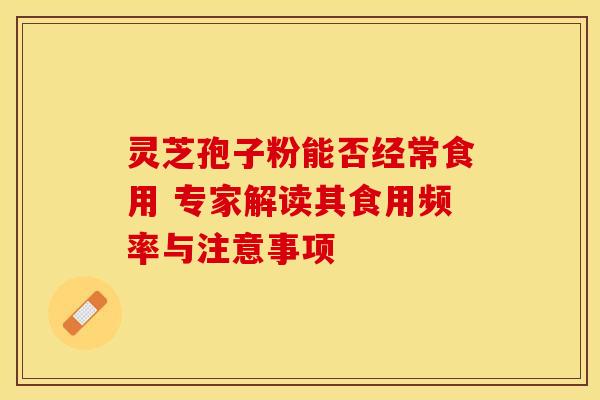 灵芝孢子粉能否经常食用 专家解读其食用频率与注意事项