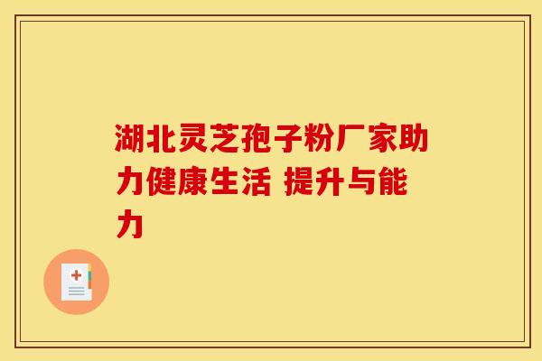湖北灵芝孢子粉厂家助力健康生活 提升与能力