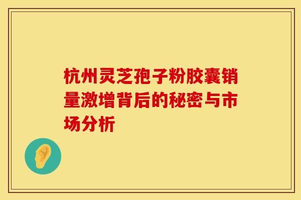杭州灵芝孢子粉胶囊销量激增背后的秘密与市场分析