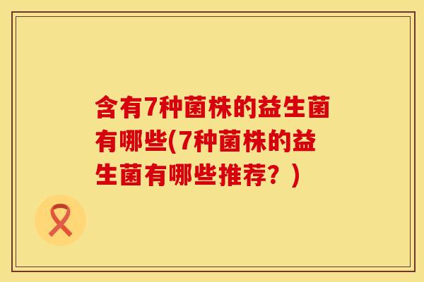 含有7种菌株的益生菌有哪些(7种菌株的益生菌有哪些推荐?) 含有7种菌株的益生菌有哪些(7种菌株的益生菌有哪些推荐?)