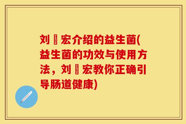 刘畊宏介绍的益生菌(益生菌的功效与使用方法,刘畊宏教你正确引导肠道健康) 刘畊宏介绍的益生菌(益生菌的功效与使用方法,刘畊宏教你正确引导肠道健康)