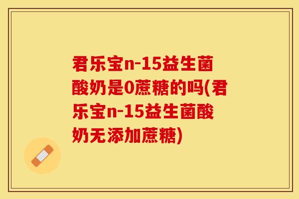 君乐宝n-15益生菌酸奶是0蔗糖的吗(君乐宝n-15益生菌酸奶无添加蔗糖) 君乐宝n-15益生菌酸奶是0蔗糖的吗(君乐宝n-15益生菌酸奶无添加蔗糖)