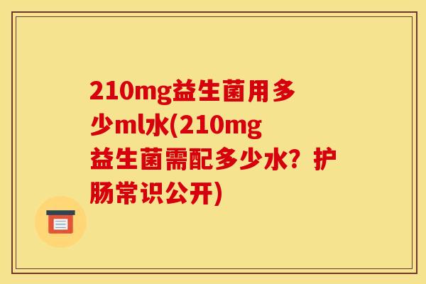 210mg益生菌用多少ml水(210mg益生菌需配多少水?护肠常识公开) 210mg益生菌用多少ml水(210mg益生菌需配多少水?护肠常识公开)
