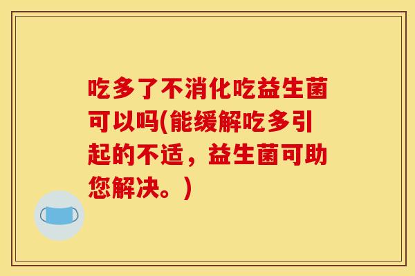 吃多了不消化吃益生菌可以吗(能缓解吃多引起的不适，益生菌可助您解决。)