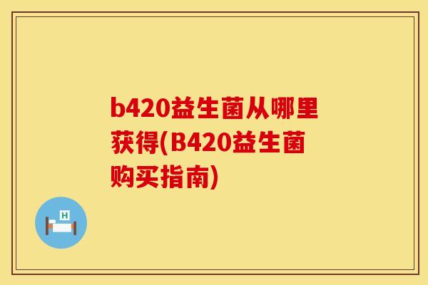 b420益生菌从哪里获得(B420益生菌购买指南) b420益生菌从哪里获得(B420益生菌购买指南)