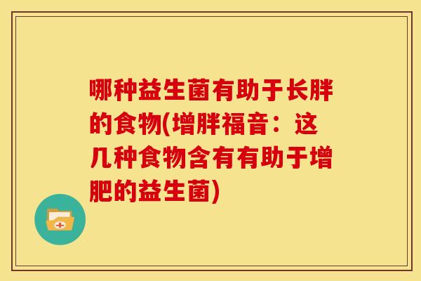 哪种益生菌有助于长胖的食物(增胖福音:这几种食物含有有助于增肥的益生菌) 哪种益生菌有助于长胖的食物(增胖福音:这几种食物含有有助于增肥的益生菌)