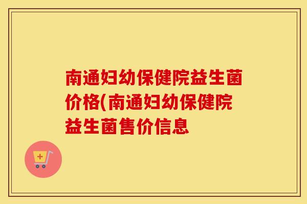 南通妇幼保健院益生菌价格(南通妇幼保健院益生菌售价信息 南通妇幼保健院益生菌价格(南通妇幼保健院益生菌售价信息