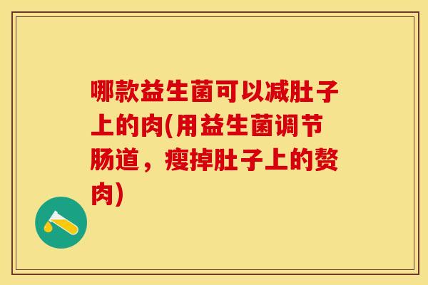 哪款益生菌可以减肚子上的肉(用益生菌调节肠道，瘦掉肚子上的赘肉)