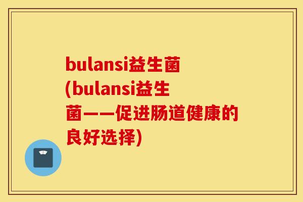 bulansi益生菌(bulansi益生菌——促进肠道健康的良好选择)