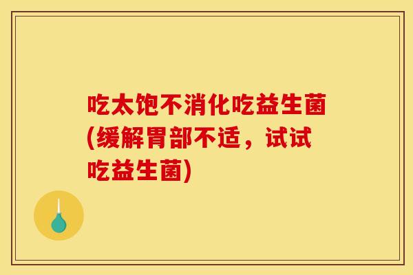 吃太饱不消化吃益生菌(缓解胃部不适，试试吃益生菌)