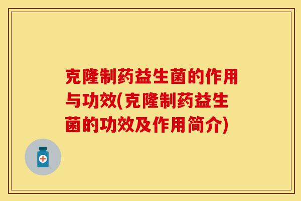 克隆制药益生菌的作用与功效(克隆制药益生菌的功效及作用简介)