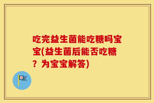 吃完益生菌能吃糖吗宝宝(益生菌后能否吃糖?为宝宝解答) 吃完益生菌能吃糖吗宝宝(益生菌后能否吃糖?为宝宝解答)