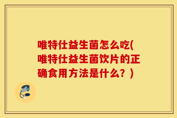 唯特仕益生菌怎么吃(唯特仕益生菌饮片的正确食用方法是什么?) 唯特仕益生菌怎么吃(唯特仕益生菌饮片的正确食用方法是什么?)