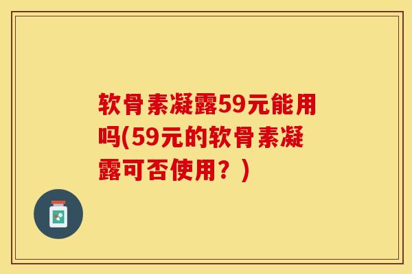 软骨素凝露59元能用吗(59元的软骨素凝露可否使用？)
