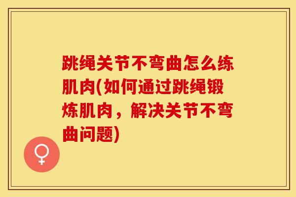 跳绳关节不弯曲怎么练肌肉(如何通过跳绳锻炼肌肉，解决关节不弯曲问题)