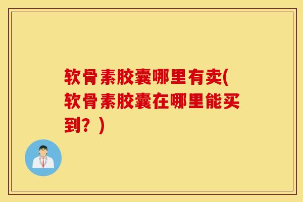 软骨素胶囊哪里有卖(软骨素胶囊在哪里能买到?) 软骨素胶囊哪里有卖(软骨素胶囊在哪里能买到?)
