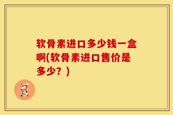 软骨素进口多少钱一盒啊(软骨素进口售价是多少？)