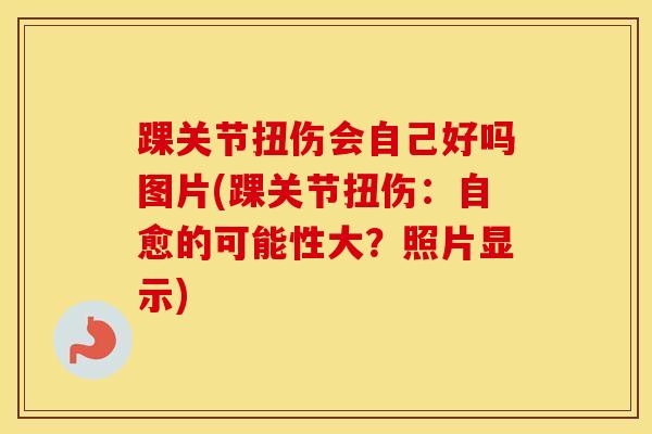 踝关节扭伤会自己好吗图片(踝关节扭伤：自愈的可能性大？照片显示)