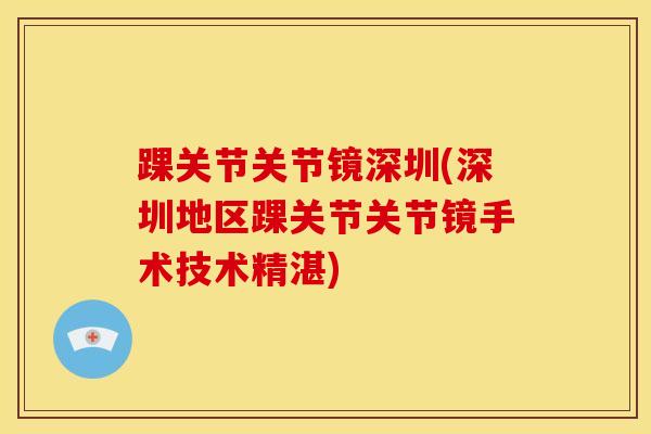 踝关节关节镜深圳(深圳地区踝关节关节镜手术技术精湛)