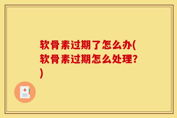 软骨素过期了怎么办(软骨素过期怎么处理？)