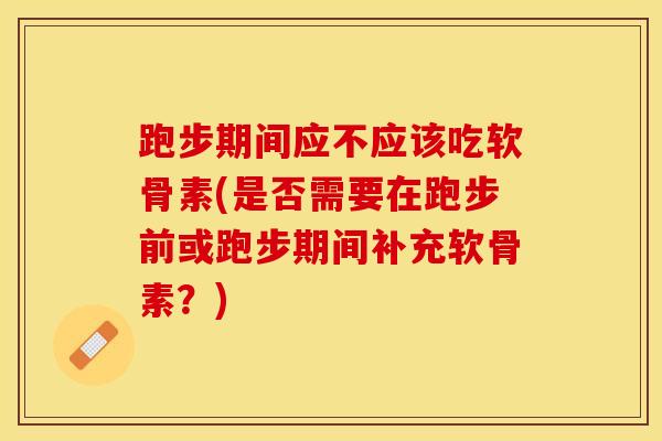 跑步期间应不应该吃软骨素(是否需要在跑步前或跑步期间补充软骨素?) 跑步期间应不应该吃软骨素(是否需要在跑步前或跑步期间补充软骨素?)