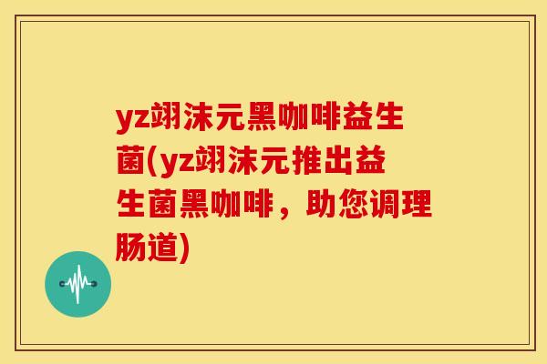 yz翊沫元黑咖啡益生菌(yz翊沫元推出益生菌黑咖啡,助您调理肠道) yz翊沫元黑咖啡益生菌(yz翊沫元推出益生菌黑咖啡,助您调理肠道)