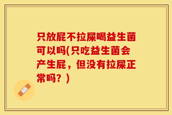 只放屁不拉屎喝益生菌可以吗(只吃益生菌会产生屁，但没有拉屎正常吗？)