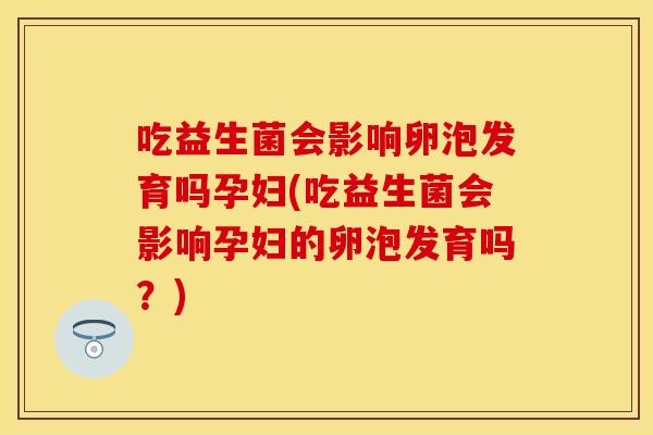 吃益生菌会影响卵泡发育吗孕妇(吃益生菌会影响孕妇的卵泡发育吗？)