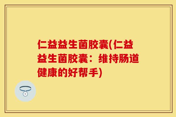 仁益益生菌胶囊(仁益益生菌胶囊：维持肠道健康的好帮手)