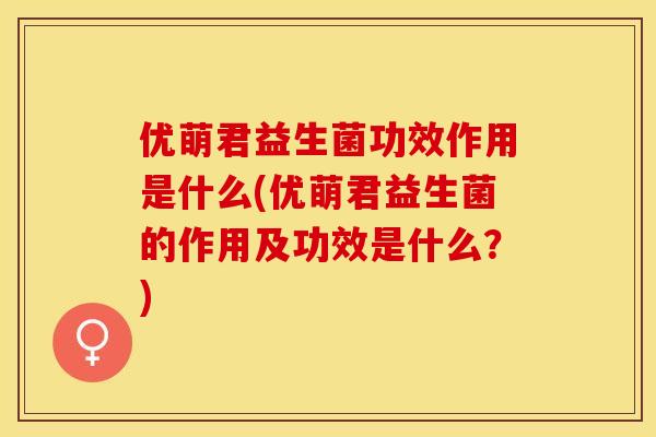 优萌君益生菌功效作用是什么(优萌君益生菌的作用及功效是什么？)