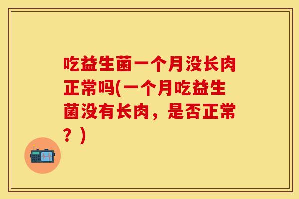 吃益生菌一个月没长肉正常吗(一个月吃益生菌没有长肉,是否正常?) 吃益生菌一个月没长肉正常吗(一个月吃益生菌没有长肉,是否正常?)
