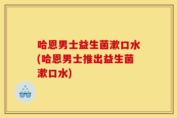 哈恩男士益生菌漱口水(哈恩男士推出益生菌漱口水)