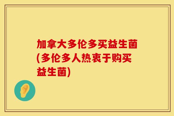 加拿大多伦多买益生菌(多伦多人热衷于购买益生菌)