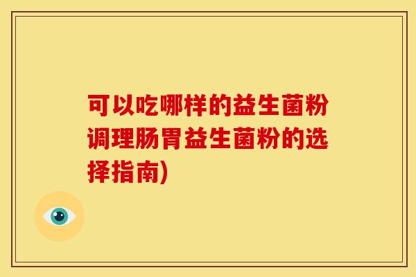 可以吃哪样的益生菌粉调理肠胃益生菌粉的选择指南) 可以吃哪样的益生菌粉调理肠胃益生菌粉的选择指南)