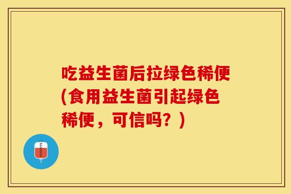 吃益生菌后拉绿色稀便(食用益生菌引起绿色稀便,可信吗?) 吃益生菌后拉绿色稀便(食用益生菌引起绿色稀便,可信吗?)