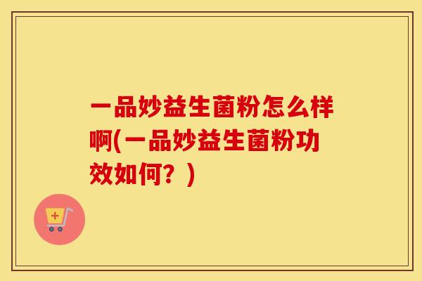 一品妙益生菌粉怎么样啊(一品妙益生菌粉功效如何？)