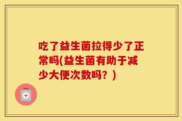 吃了益生菌拉得少了正常吗(益生菌有助于减少大便次数吗?) 吃了益生菌拉得少了正常吗(益生菌有助于减少大便次数吗?)