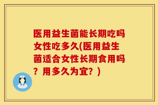 医用益生菌能长期吃吗女性吃多久(医用益生菌适合女性长期食用吗？用多久为宜？)