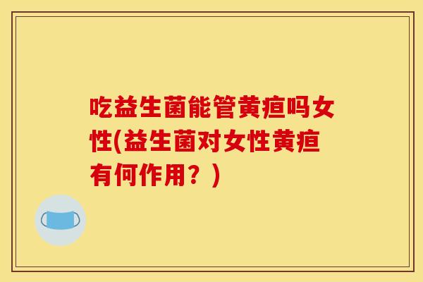吃益生菌能管黄疸吗女性(益生菌对女性黄疸有何作用?) 吃益生菌能管黄疸吗女性(益生菌对女性黄疸有何作用?)
