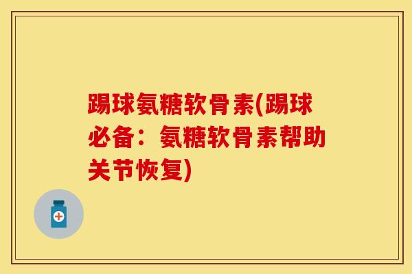 踢球氨糖软骨素(踢球必备：氨糖软骨素帮助关节恢复)