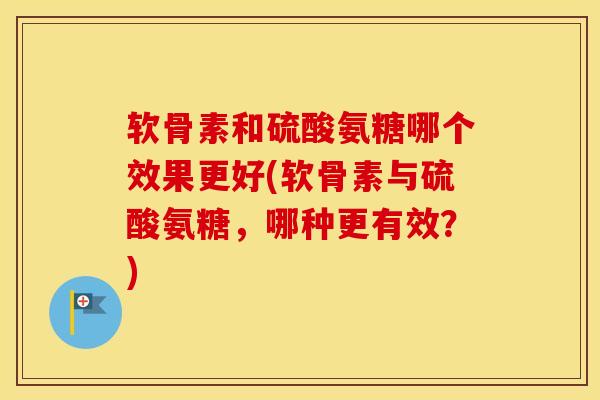 软骨素和硫酸氨糖哪个效果更好(软骨素与硫酸氨糖,哪种更有效?) 软骨素和硫酸氨糖哪个效果更好(软骨素与硫酸氨糖,哪种更有效?)