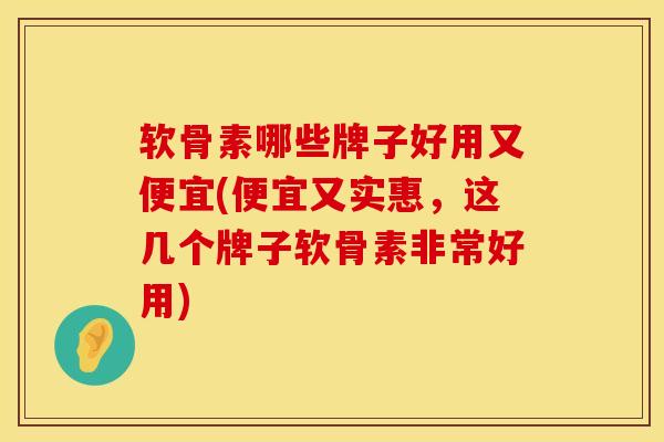 软骨素哪些牌子好用又便宜(便宜又实惠，这几个牌子软骨素非常好用)